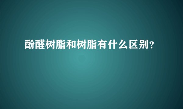 酚醛树脂和树脂有什么区别？