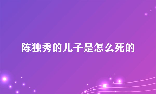 陈独秀的儿子是怎么死的