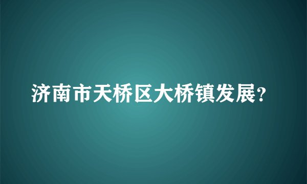 济南市天桥区大桥镇发展？