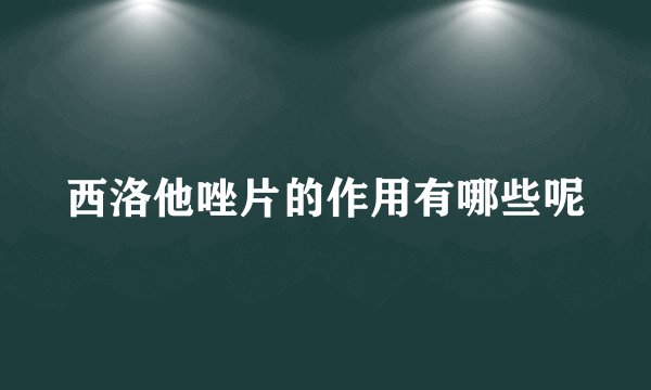 西洛他唑片的作用有哪些呢
