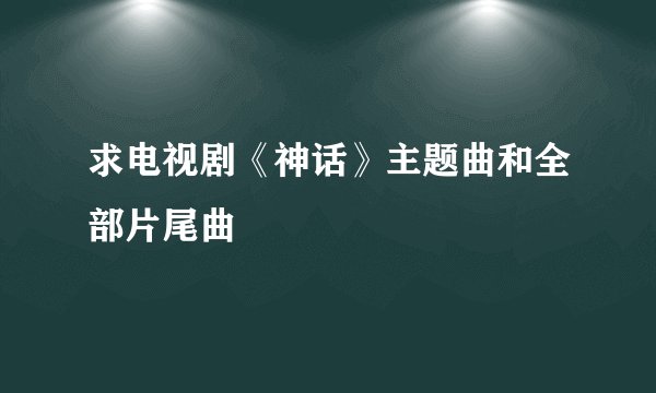 求电视剧《神话》主题曲和全部片尾曲