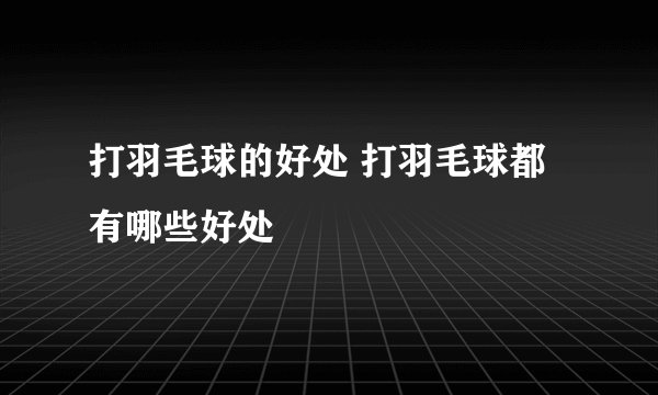 打羽毛球的好处 打羽毛球都有哪些好处