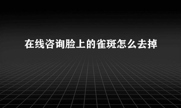 在线咨询脸上的雀斑怎么去掉