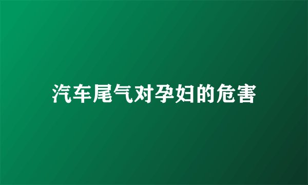 汽车尾气对孕妇的危害