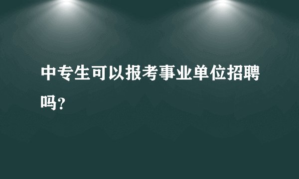 中专生可以报考事业单位招聘吗?