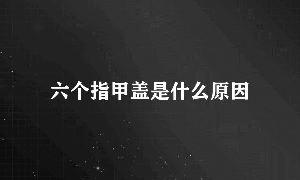 六个指甲盖是什么原因