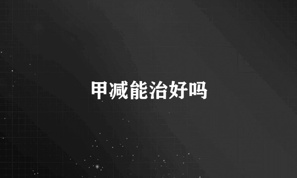甲减能治好吗