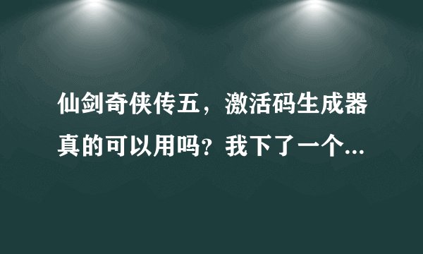 仙剑奇侠传五，激活码生成器真的可以用吗？我下了一个，但是游戏还在下。如果不行我就不下了