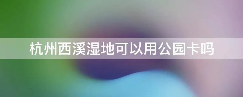 杭州西溪湿地可以用公园卡吗