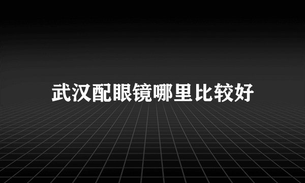 武汉配眼镜哪里比较好
