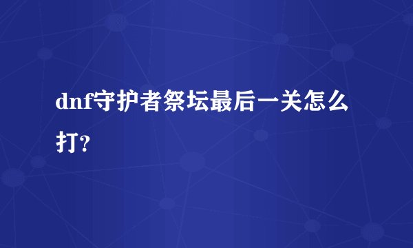 dnf守护者祭坛最后一关怎么打?