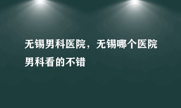 无锡男科医院，无锡哪个医院男科看的不错