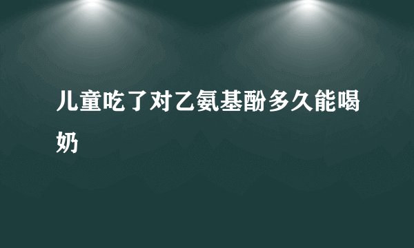 儿童吃了对乙氨基酚多久能喝奶