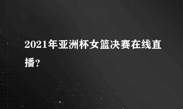 2021年亚洲杯女篮决赛在线直播？