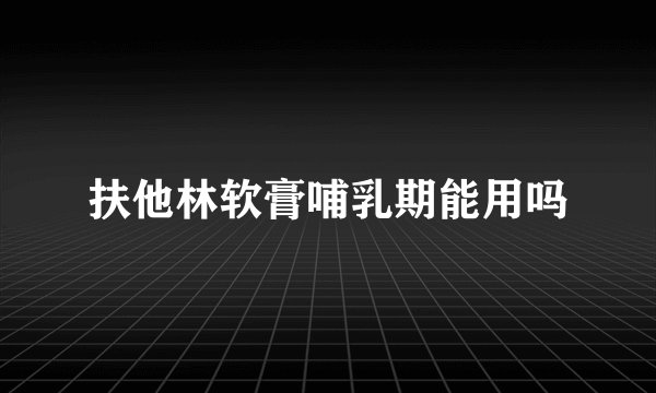 扶他林软膏哺乳期能用吗