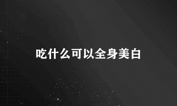 吃什么可以全身美白