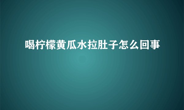 喝柠檬黄瓜水拉肚子怎么回事