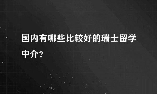国内有哪些比较好的瑞士留学中介？