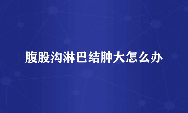 腹股沟淋巴结肿大怎么办