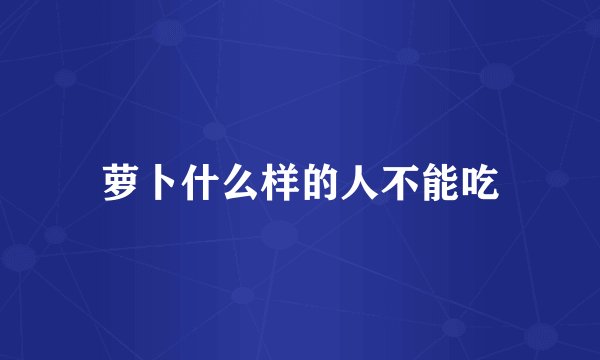 萝卜什么样的人不能吃