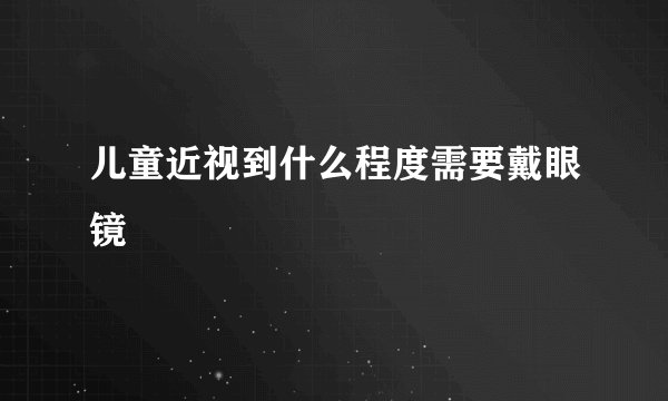 儿童近视到什么程度需要戴眼镜