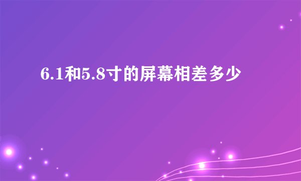 6.1和5.8寸的屏幕相差多少
