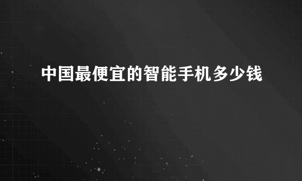 中国最便宜的智能手机多少钱