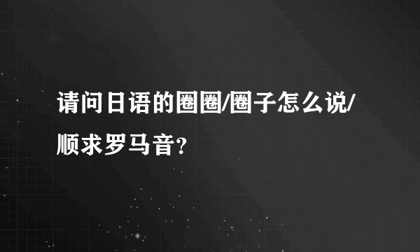 请问日语的圈圈/圈子怎么说/顺求罗马音？