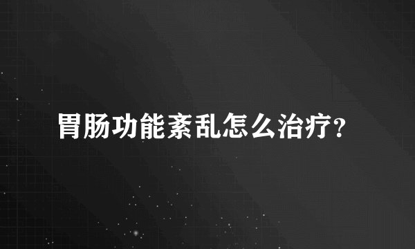 胃肠功能紊乱怎么治疗？