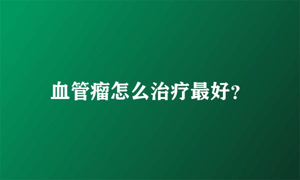 血管瘤怎么治疗最好？