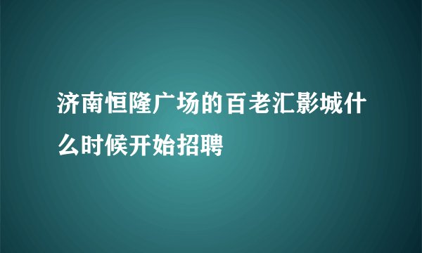 济南恒隆广场的百老汇影城什么时候开始招聘