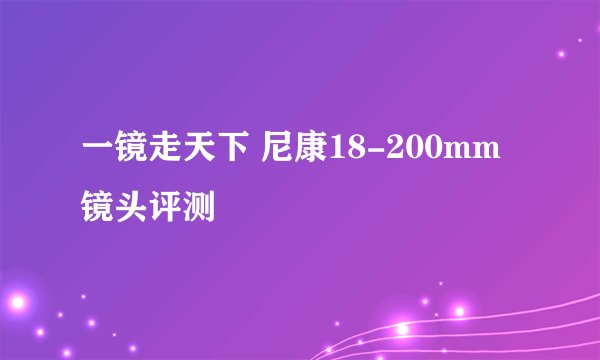 一镜走天下 尼康18-200mm镜头评测