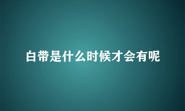 白带是什么时候才会有呢