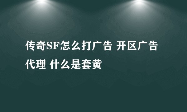 传奇SF怎么打广告 开区广告代理 什么是套黄