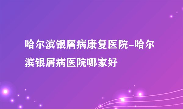 哈尔滨银屑病康复医院-哈尔滨银屑病医院哪家好