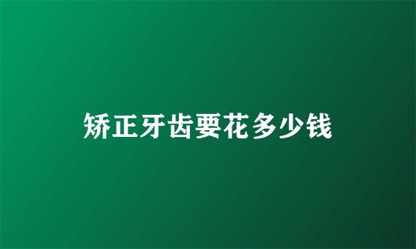 矫正牙齿要花多少钱