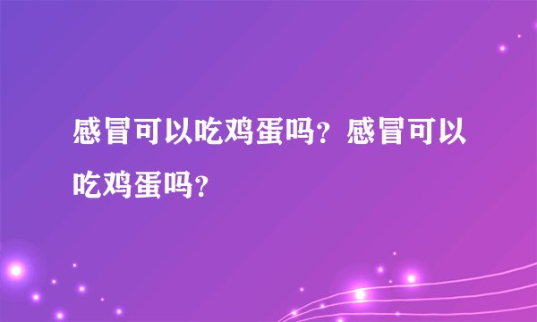 感冒可以吃鸡蛋吗？感冒可以吃鸡蛋吗？