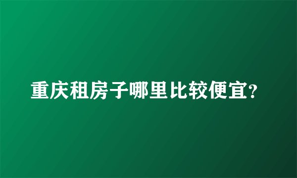 重庆租房子哪里比较便宜？
