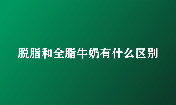 脱脂和全脂牛奶有什么区别