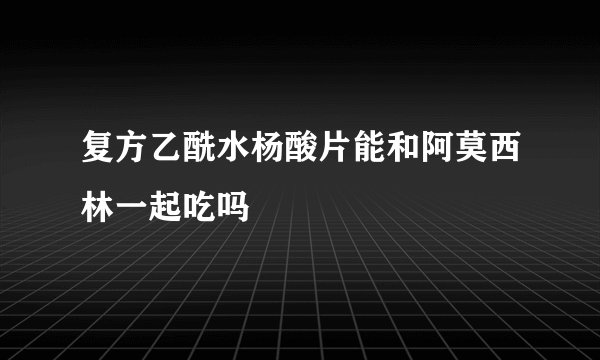 复方乙酰水杨酸片能和阿莫西林一起吃吗