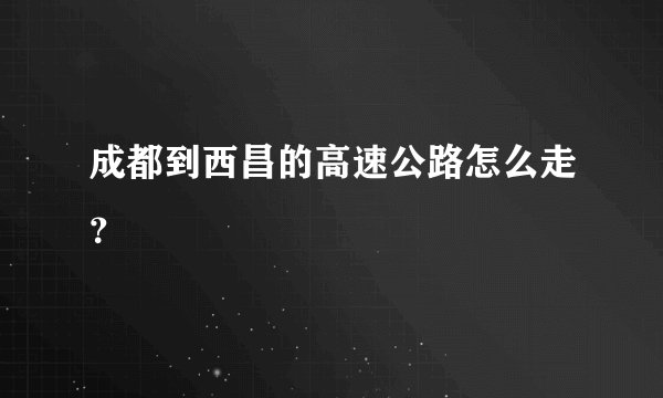 成都到西昌的高速公路怎么走？