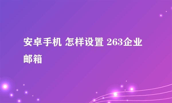 安卓手机 怎样设置 263企业邮箱