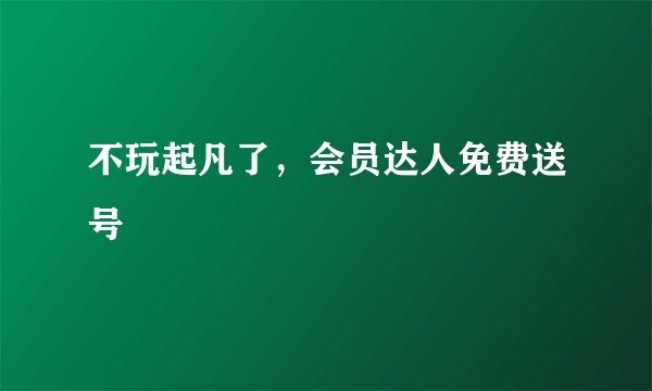 不玩起凡了，会员达人免费送号
