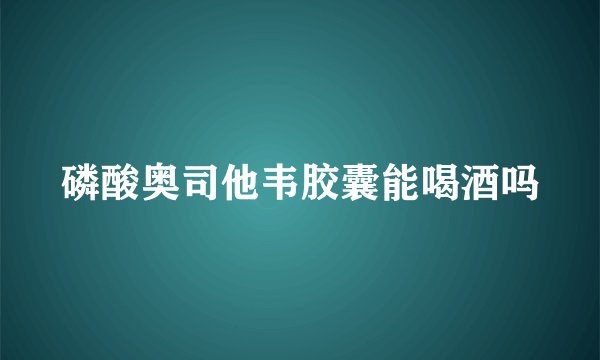 磷酸奥司他韦胶囊能喝酒吗