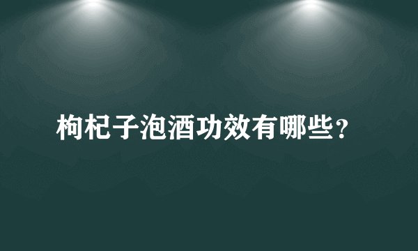 枸杞子泡酒功效有哪些？