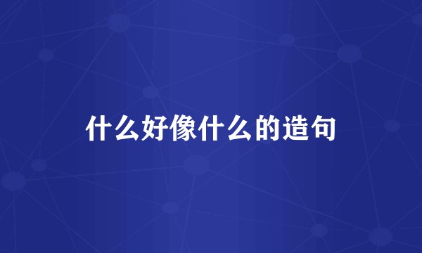 什么好像什么的造句