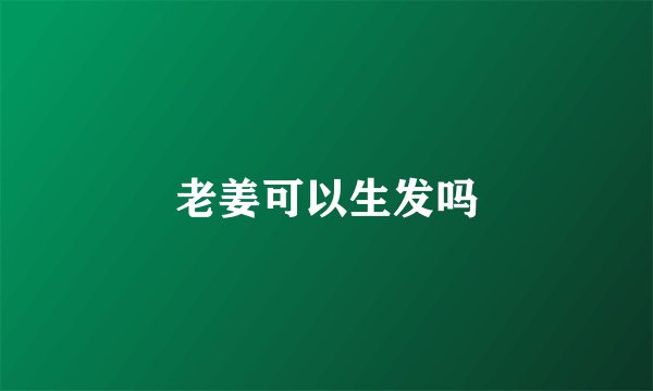 老姜可以生发吗