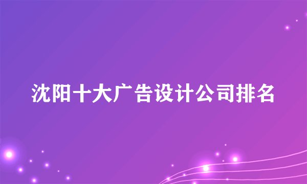沈阳十大广告设计公司排名