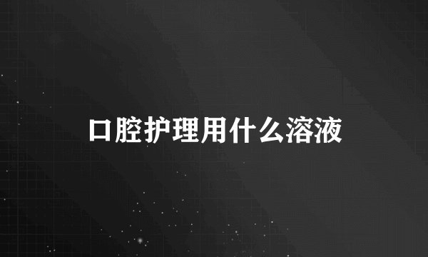 口腔护理用什么溶液