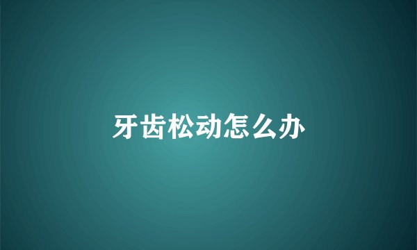 牙齿松动怎么办